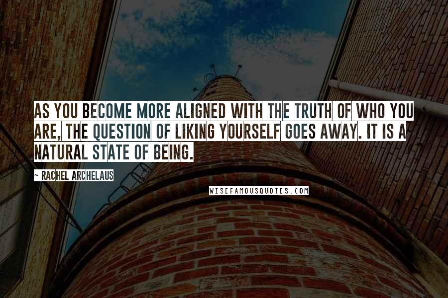 Rachel Archelaus Quotes: As you become more aligned with the truth of who you are, the question of liking yourself goes away. It is a natural state of being.