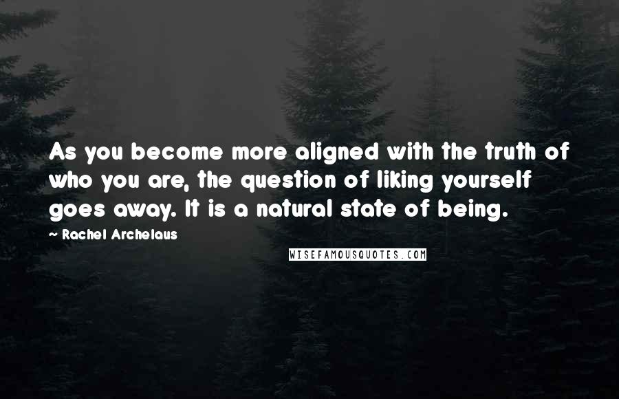 Rachel Archelaus Quotes: As you become more aligned with the truth of who you are, the question of liking yourself goes away. It is a natural state of being.