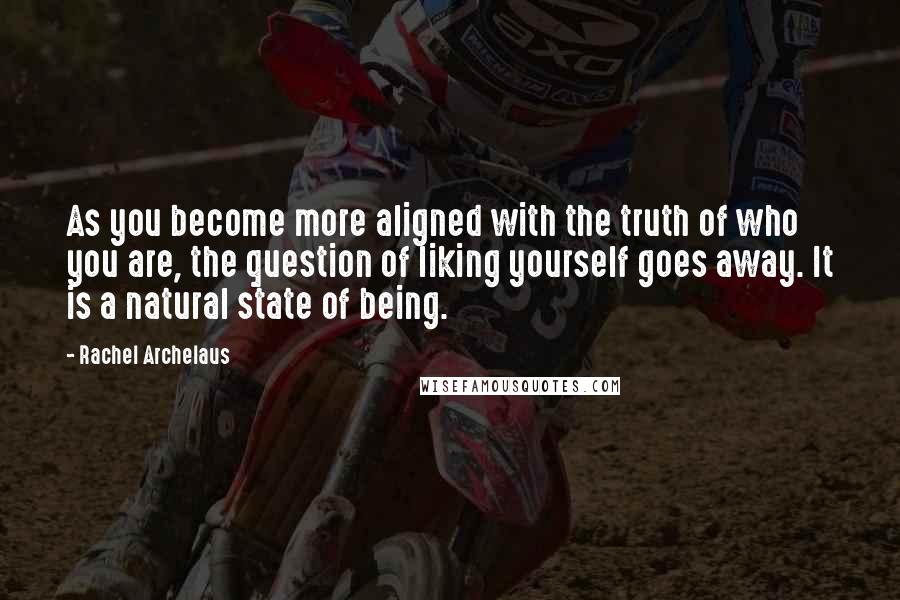 Rachel Archelaus Quotes: As you become more aligned with the truth of who you are, the question of liking yourself goes away. It is a natural state of being.