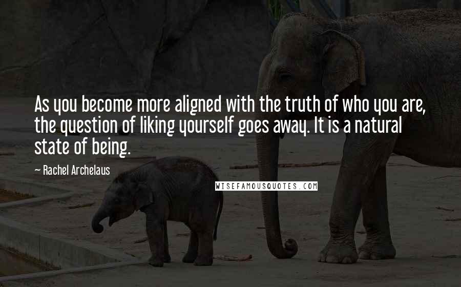 Rachel Archelaus Quotes: As you become more aligned with the truth of who you are, the question of liking yourself goes away. It is a natural state of being.