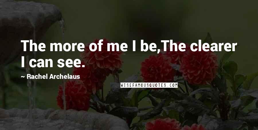 Rachel Archelaus Quotes: The more of me I be,The clearer I can see.