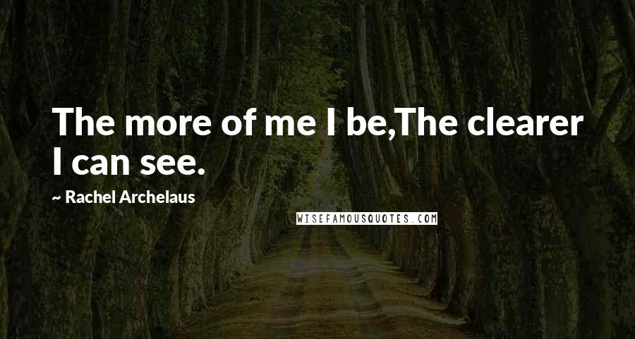 Rachel Archelaus Quotes: The more of me I be,The clearer I can see.