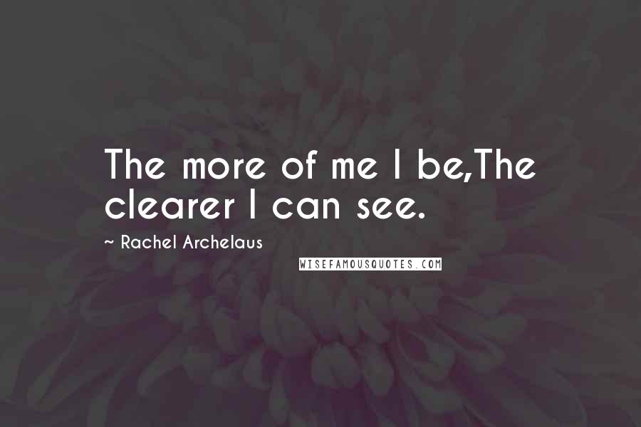 Rachel Archelaus Quotes: The more of me I be,The clearer I can see.