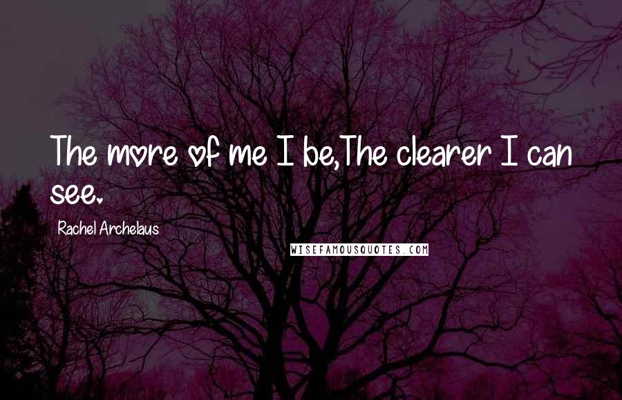 Rachel Archelaus Quotes: The more of me I be,The clearer I can see.