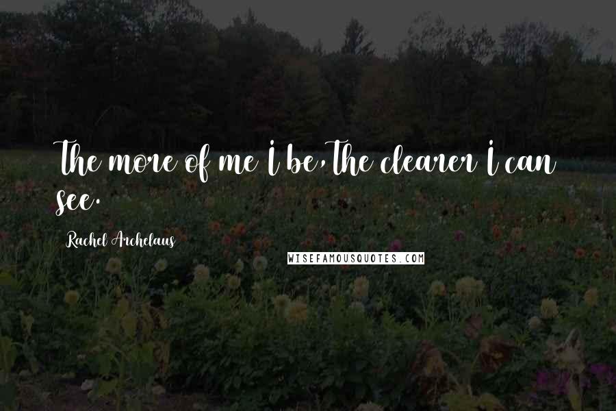 Rachel Archelaus Quotes: The more of me I be,The clearer I can see.