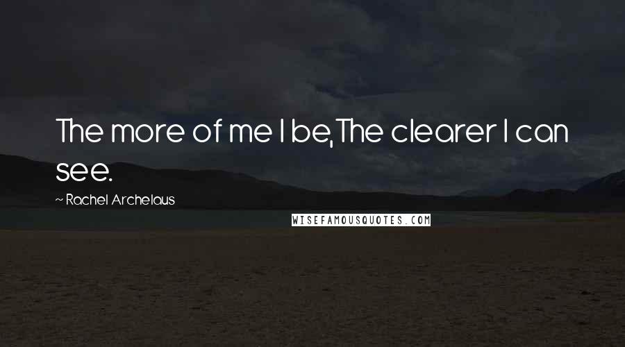 Rachel Archelaus Quotes: The more of me I be,The clearer I can see.