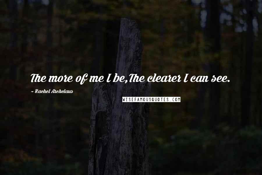 Rachel Archelaus Quotes: The more of me I be,The clearer I can see.