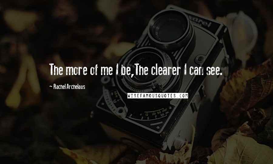 Rachel Archelaus Quotes: The more of me I be,The clearer I can see.