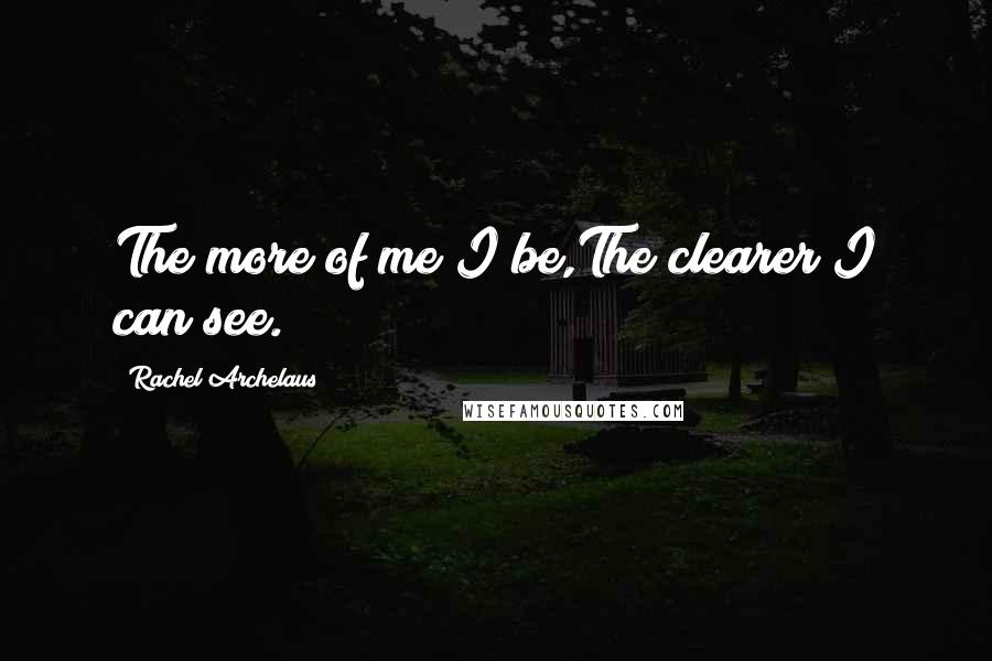 Rachel Archelaus Quotes: The more of me I be,The clearer I can see.