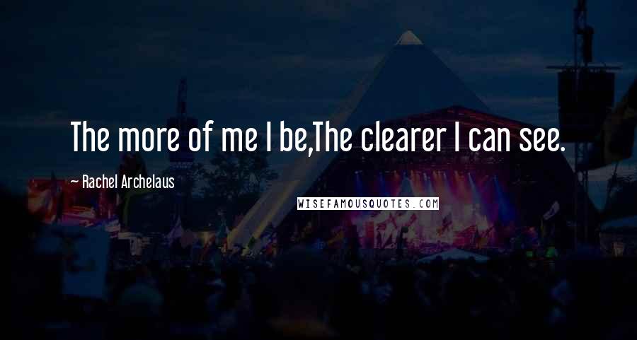 Rachel Archelaus Quotes: The more of me I be,The clearer I can see.