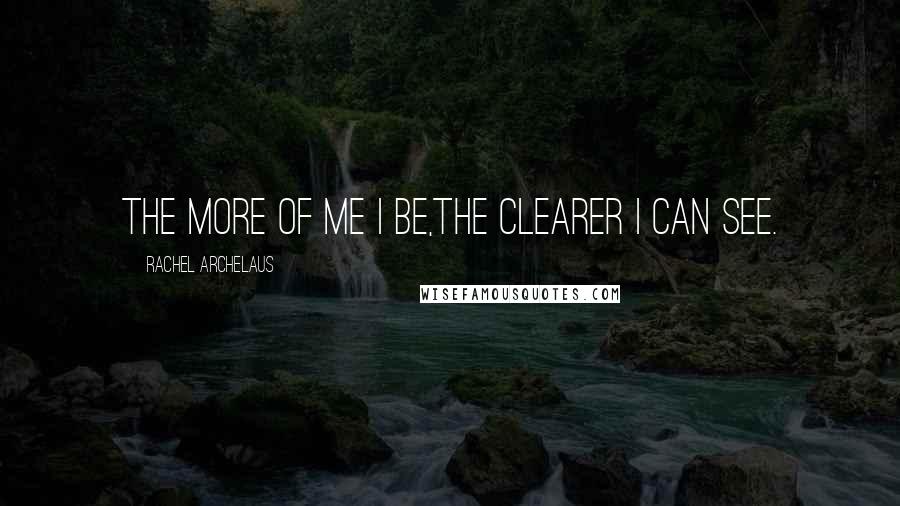 Rachel Archelaus Quotes: The more of me I be,The clearer I can see.