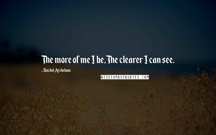 Rachel Archelaus Quotes: The more of me I be,The clearer I can see.