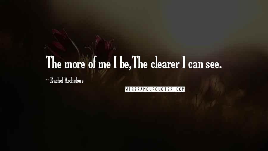 Rachel Archelaus Quotes: The more of me I be,The clearer I can see.