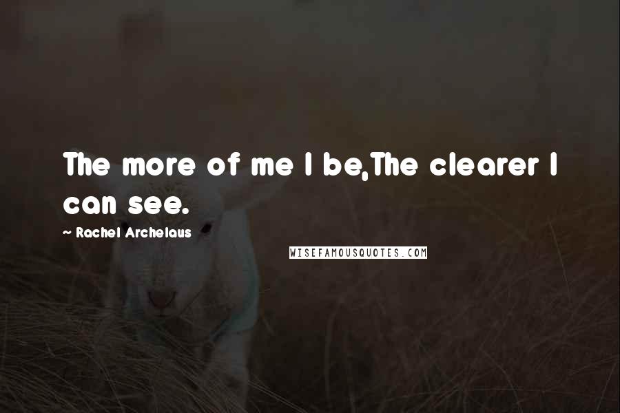 Rachel Archelaus Quotes: The more of me I be,The clearer I can see.