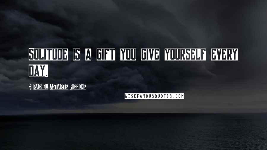Rachel Astarte Piccione Quotes: Solitude is a gift you give yourself every day.
