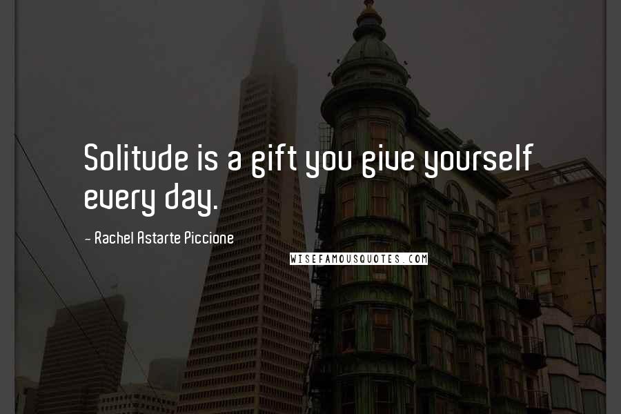 Rachel Astarte Piccione Quotes: Solitude is a gift you give yourself every day.