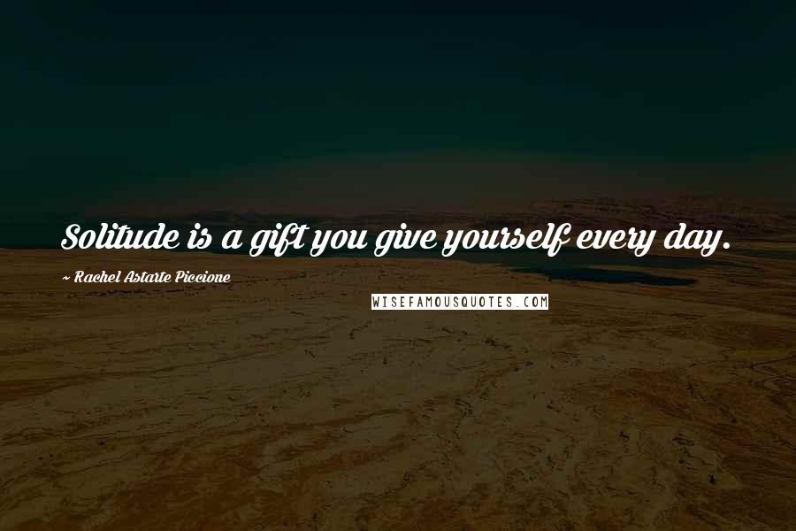 Rachel Astarte Piccione Quotes: Solitude is a gift you give yourself every day.