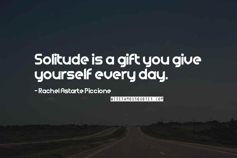 Rachel Astarte Piccione Quotes: Solitude is a gift you give yourself every day.