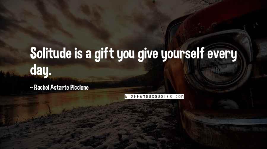 Rachel Astarte Piccione Quotes: Solitude is a gift you give yourself every day.