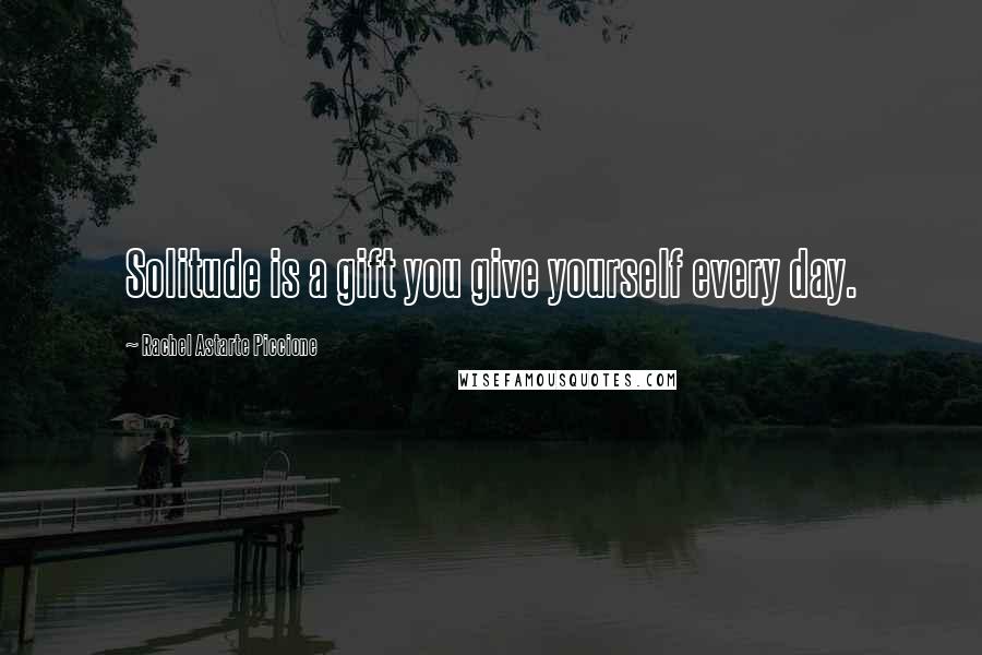 Rachel Astarte Piccione Quotes: Solitude is a gift you give yourself every day.