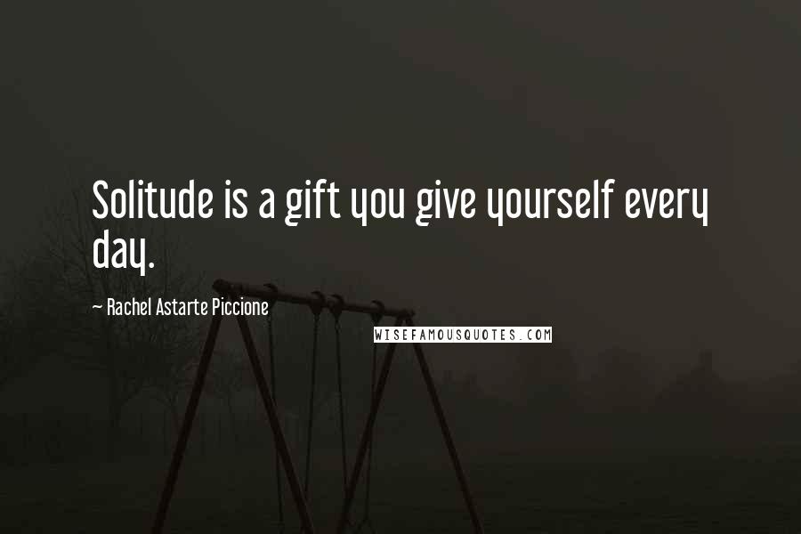 Rachel Astarte Piccione Quotes: Solitude is a gift you give yourself every day.