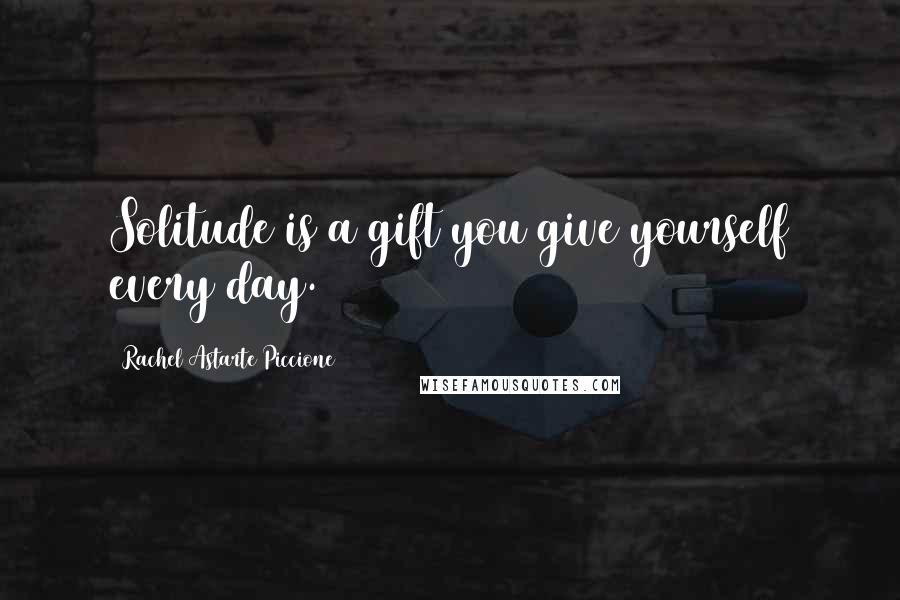 Rachel Astarte Piccione Quotes: Solitude is a gift you give yourself every day.