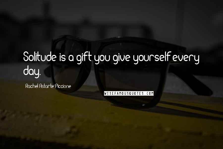 Rachel Astarte Piccione Quotes: Solitude is a gift you give yourself every day.