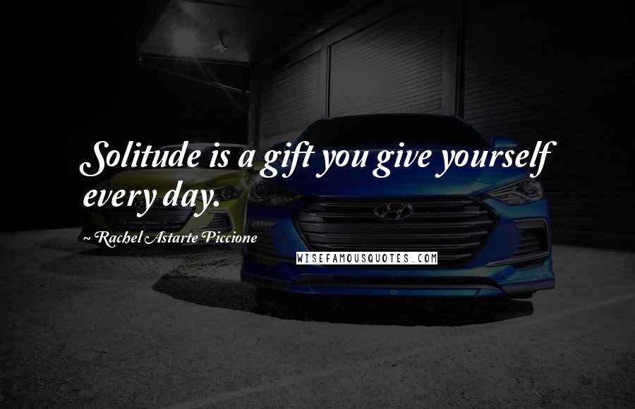 Rachel Astarte Piccione Quotes: Solitude is a gift you give yourself every day.