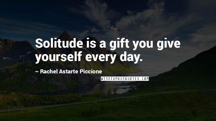 Rachel Astarte Piccione Quotes: Solitude is a gift you give yourself every day.