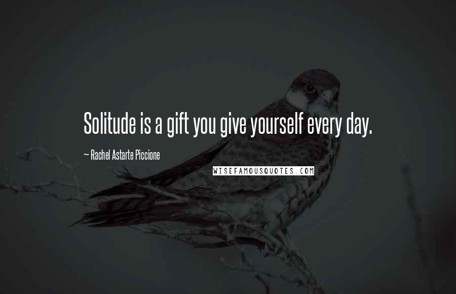 Rachel Astarte Piccione Quotes: Solitude is a gift you give yourself every day.