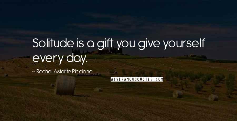 Rachel Astarte Piccione Quotes: Solitude is a gift you give yourself every day.