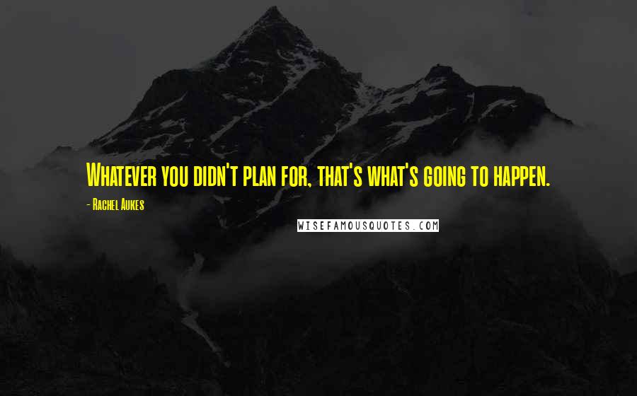 Rachel Aukes Quotes: Whatever you didn't plan for, that's what's going to happen.
