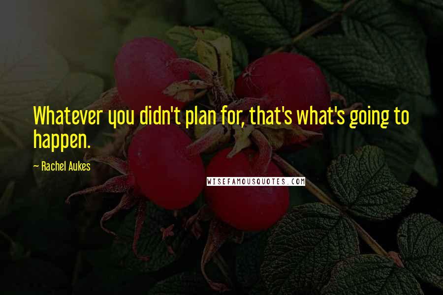 Rachel Aukes Quotes: Whatever you didn't plan for, that's what's going to happen.