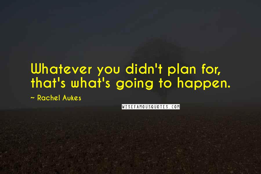 Rachel Aukes Quotes: Whatever you didn't plan for, that's what's going to happen.