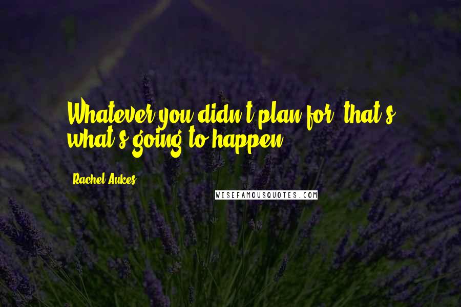 Rachel Aukes Quotes: Whatever you didn't plan for, that's what's going to happen.