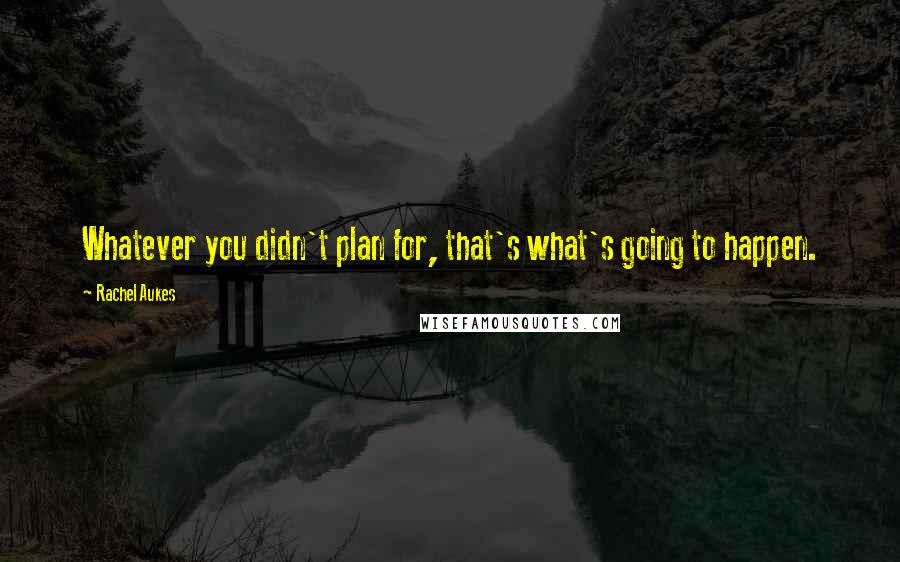 Rachel Aukes Quotes: Whatever you didn't plan for, that's what's going to happen.