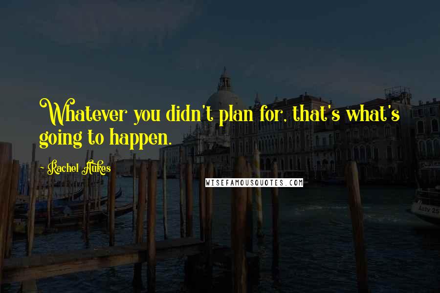Rachel Aukes Quotes: Whatever you didn't plan for, that's what's going to happen.