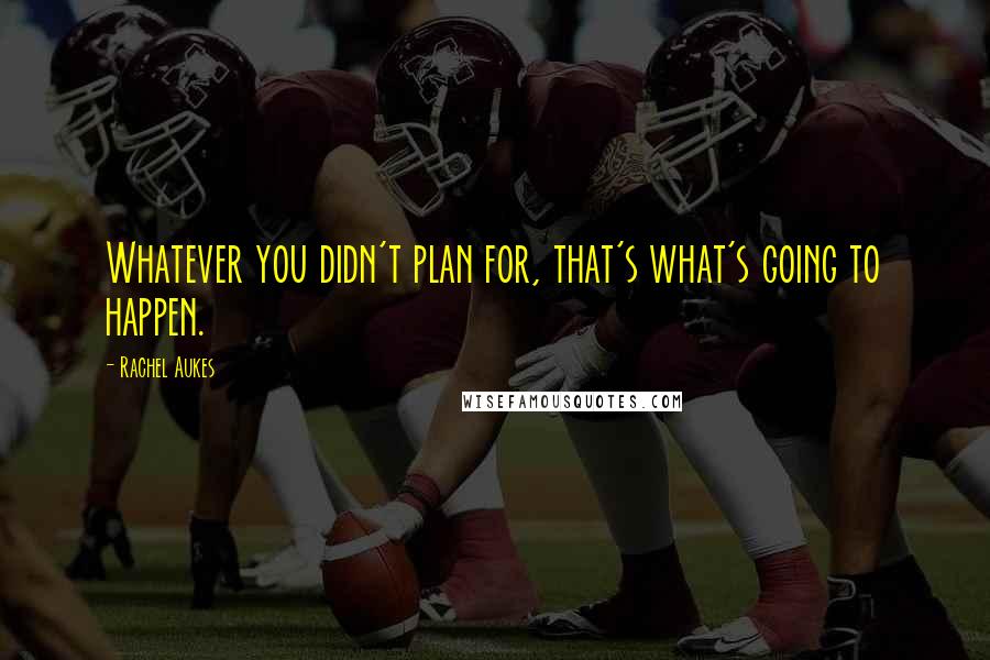 Rachel Aukes Quotes: Whatever you didn't plan for, that's what's going to happen.