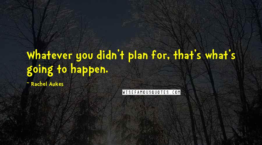 Rachel Aukes Quotes: Whatever you didn't plan for, that's what's going to happen.