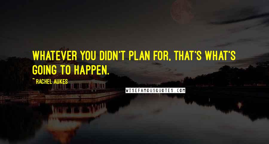 Rachel Aukes Quotes: Whatever you didn't plan for, that's what's going to happen.