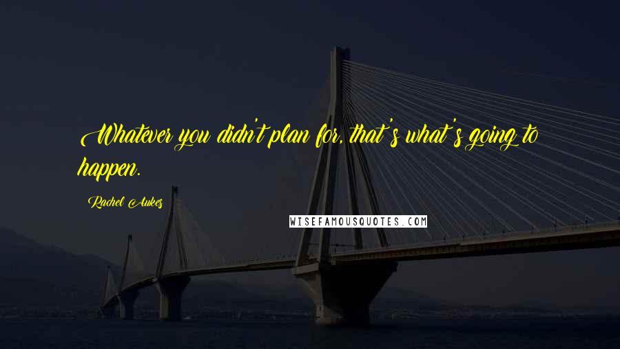 Rachel Aukes Quotes: Whatever you didn't plan for, that's what's going to happen.