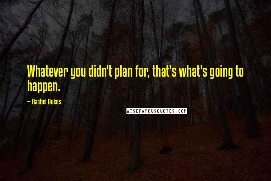 Rachel Aukes Quotes: Whatever you didn't plan for, that's what's going to happen.