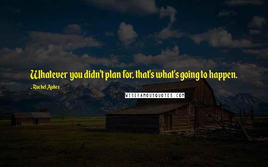 Rachel Aukes Quotes: Whatever you didn't plan for, that's what's going to happen.
