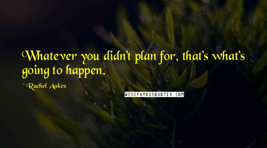 Rachel Aukes Quotes: Whatever you didn't plan for, that's what's going to happen.