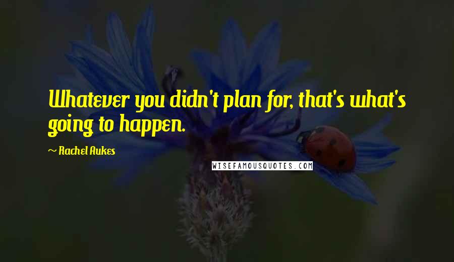 Rachel Aukes Quotes: Whatever you didn't plan for, that's what's going to happen.