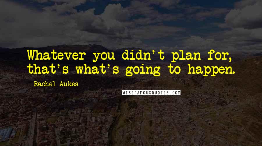 Rachel Aukes Quotes: Whatever you didn't plan for, that's what's going to happen.