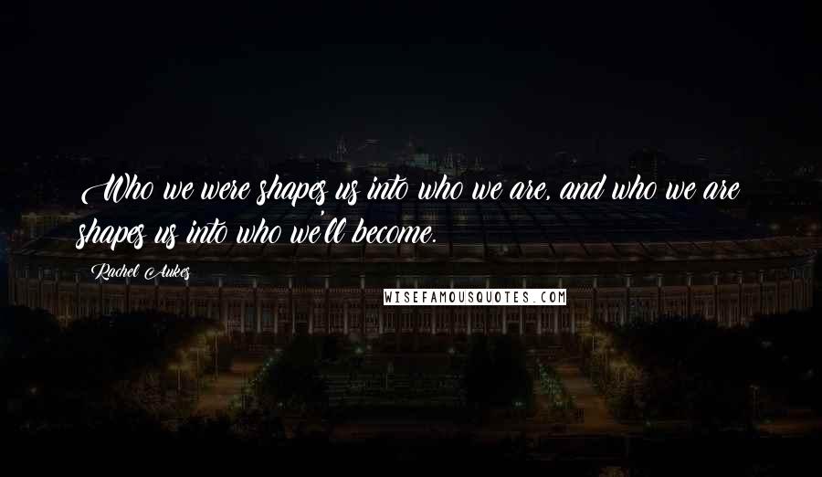 Rachel Aukes Quotes: Who we were shapes us into who we are, and who we are shapes us into who we'll become.