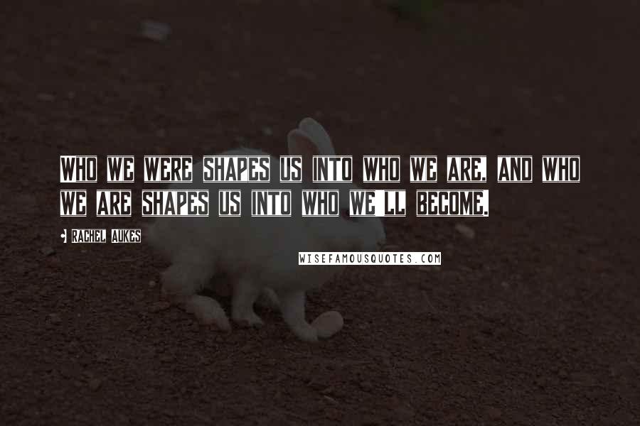 Rachel Aukes Quotes: Who we were shapes us into who we are, and who we are shapes us into who we'll become.