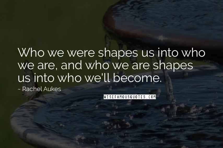 Rachel Aukes Quotes: Who we were shapes us into who we are, and who we are shapes us into who we'll become.