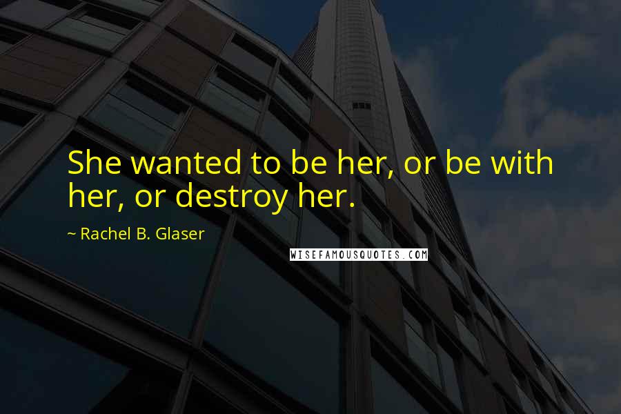 Rachel B. Glaser Quotes: She wanted to be her, or be with her, or destroy her.